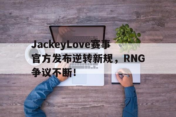NG大舞台-关于JackeyLove赛事官方发布逆转新规,RNG争议不断!的信息